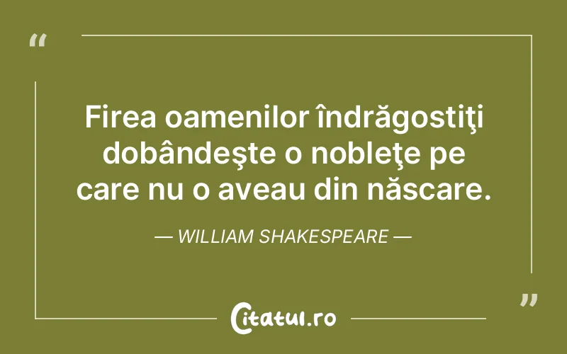 Firea oamenilor îndrăgostiţi dobândeşte o nobleţe pe care nu o aveau din născare. William Shakespeare