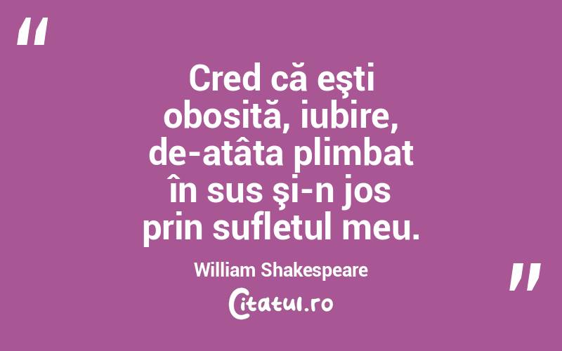 Cred că eşti obosită, iubire, de-atâta plimbat în sus şi-n jos prin sufletul meu. William Shakespeare
