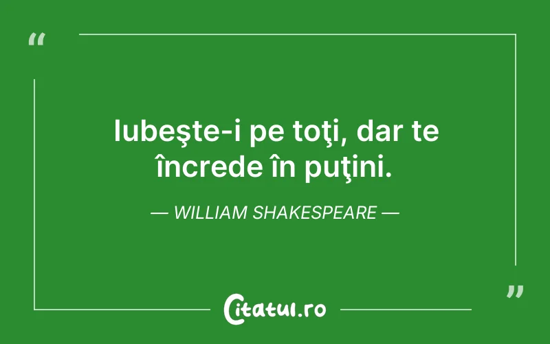 Iubeşte-i pe toţi, dar te încrede în puţini. William Shakespeare