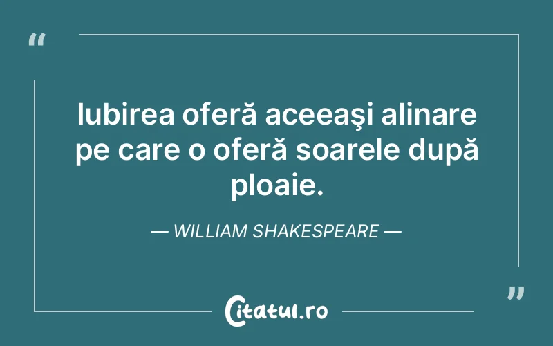 Iubirea oferă aceeaşi alinare pe care o oferă soarele după ploaie. William Shakespeare