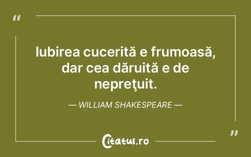 Iubirea cucerită e frumoasă, dar cea dăruită e de nepreţuit. William Shakespeare