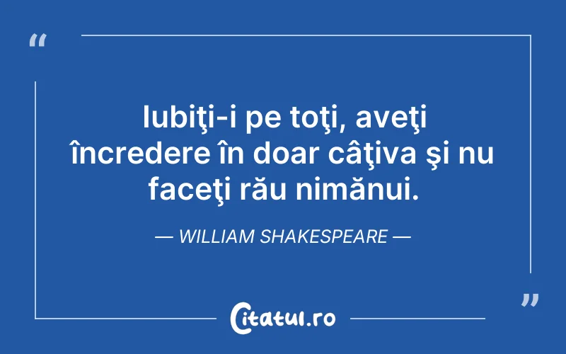 Iubiţi-i pe toţi, aveţi încredere în doar câţiva şi nu faceţi rău nimănui. William Shakespeare