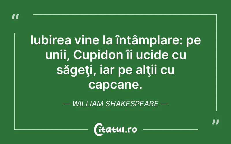 Iubirea vine la întâmplare: pe unii, Cupidon îi ucide cu săgeţi, iar pe alţii cu capcane. William Shakespeare