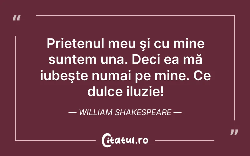 Prietenul meu şi cu mine suntem una. Deci ea mă iubeşte numai pe mine. Ce dulce iluzie! William Shakespeare