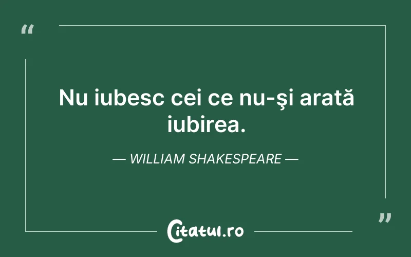 Nu iubesc cei ce nu-şi arată iubirea. William Shakespeare