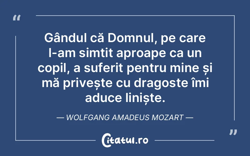 Gândul că Domnul, pe care l-am simțit aproape ca un copil, a suferit pentru mine și mă privește cu dragoste îmi aduce liniște. Wolfgang Amadeus Mozart