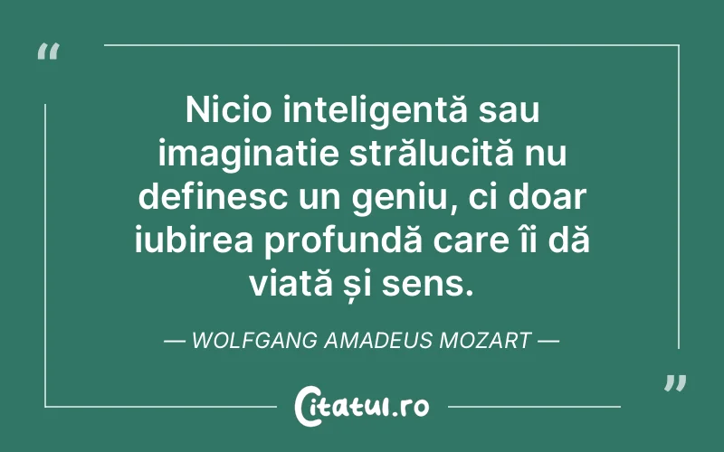 Nicio inteligență sau imaginație strălucită nu definesc un geniu, ci doar iubirea profundă care îi dă viață și sens. Wolfgang Amadeus Mozart