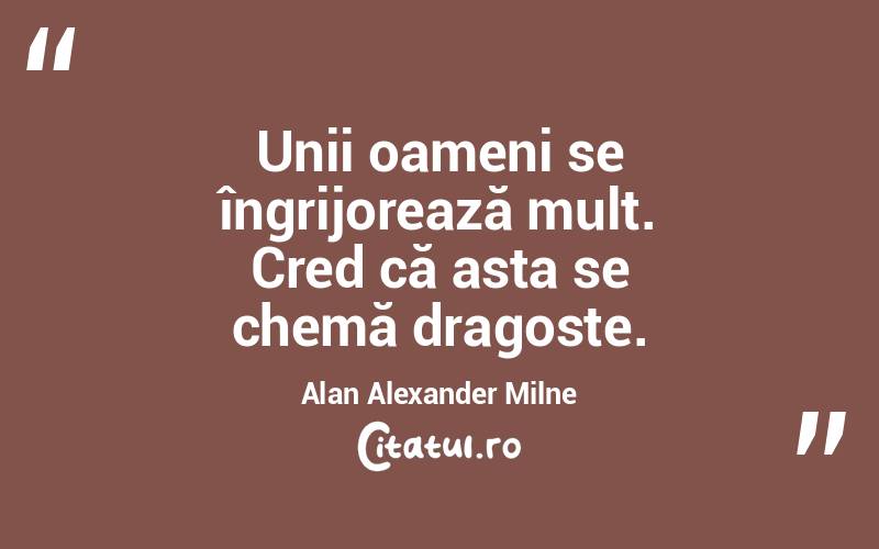 Unii oameni se îngrijorează mult. Cred că asta se chemă dragoste. Alan Alexander Milne
