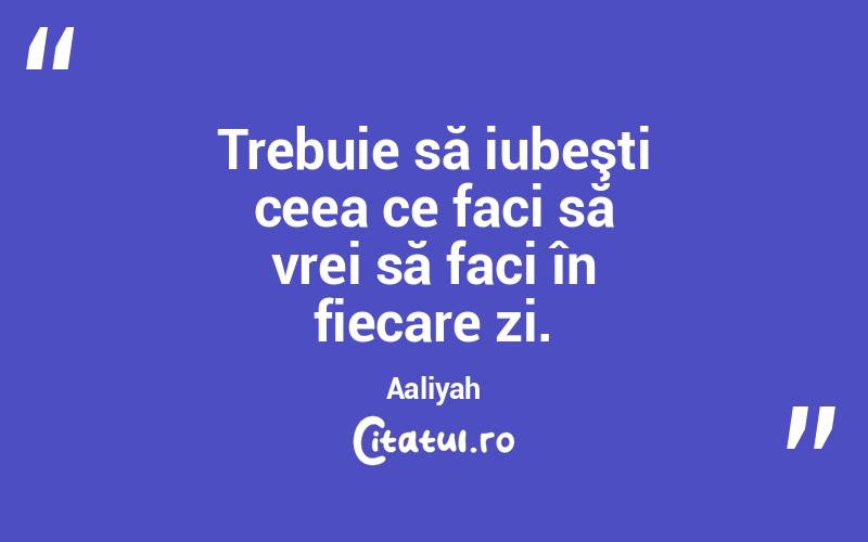  Trebuie să iubeşti ceea ce faci să vrei să faci în fiecare zi. Aaliyah
