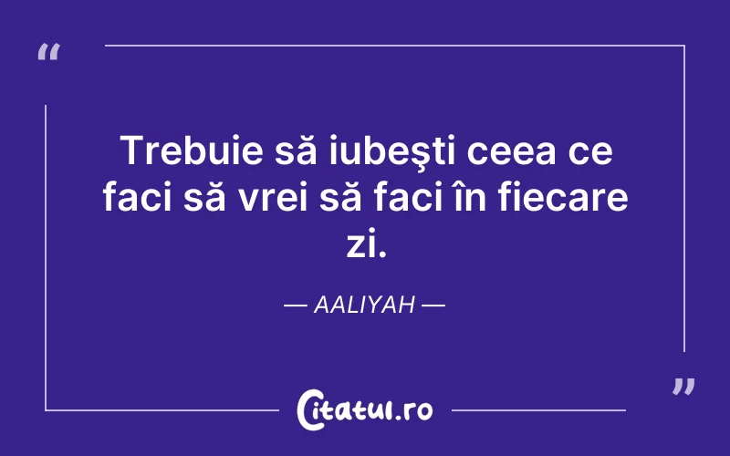Trebuie să iubeşti ceea ce faci să vrei să faci în fiecare zi. Aaliyah