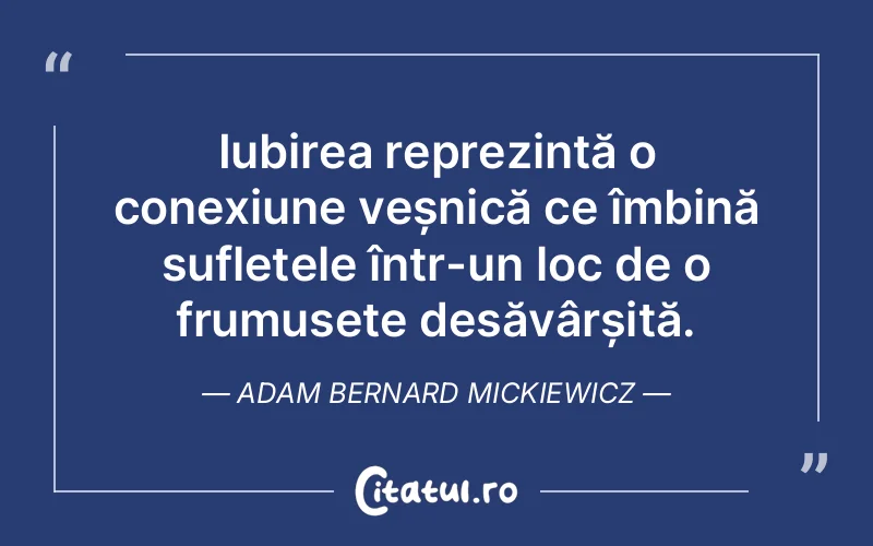 Iubirea reprezintă o conexiune veșnică ce îmbină sufletele într-un loc de o frumusețe desăvârșită. Adam Bernard Mickiewicz