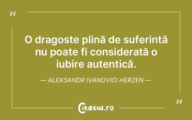 O dragoste plină de suferință nu poate fi considerată o iubire autentică. Aleksandr Ivanovici Herzen
