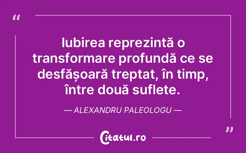 Iubirea reprezintă o transformare profundă ce se desfășoară treptat, în timp, între două suflete. Alexandru Paleologu