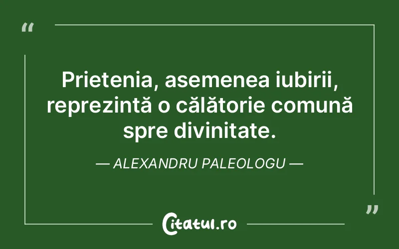 Prietenia, asemenea iubirii, reprezintă o călătorie comună spre divinitate. Alexandru Paleologu