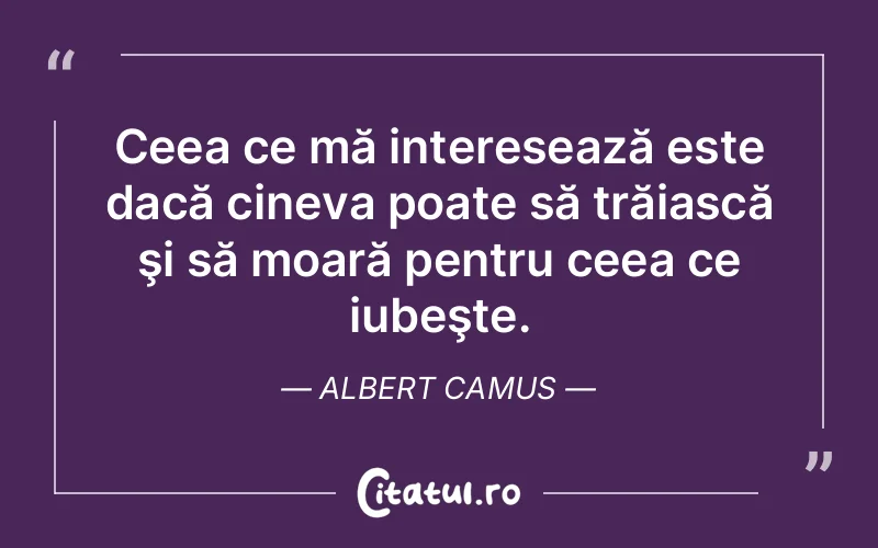 Ceea ce mă interesează este dacă cineva poate să trăiască şi să moară pentru ceea ce iubeşte. Albert Camus