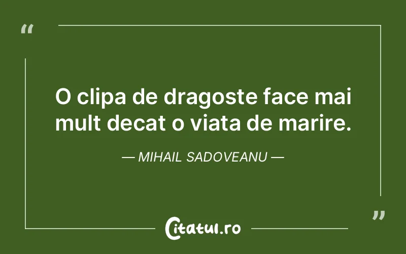 O clipa de dragoste face mai mult decat o viata de marire. Mihail Sadoveanu