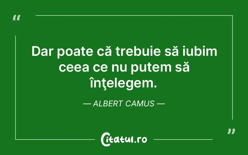 Dar poate că trebuie să iubim ceea ce nu putem să înţelegem. Albert Camus