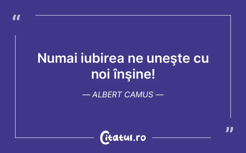 Numai iubirea ne uneşte cu noi înşine! Albert Camus