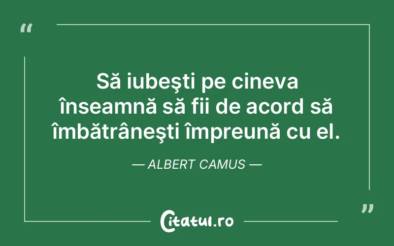 Să iubeşti pe cineva înseamnă să fii de acord să îmbătrâneşti împreună cu el. Albert Camus