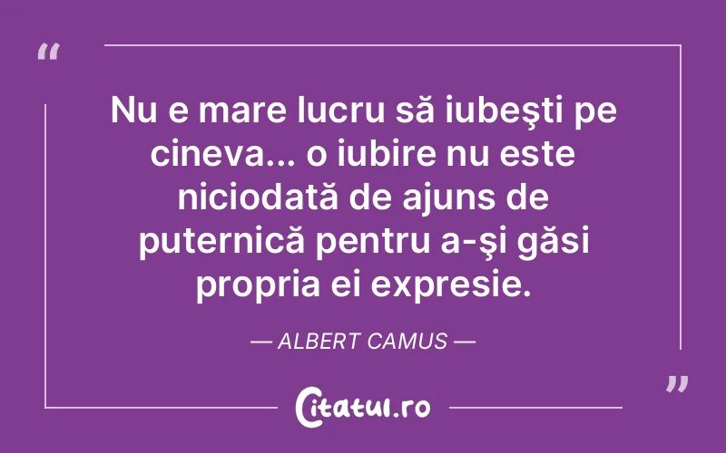 Nu e mare lucru să iubeşti pe cineva... o iubire nu este niciodată de ajuns de puternică pentru a-şi găsi propria ei expresie. Albert Camus