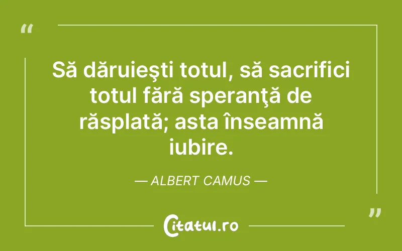 Să dăruieşti totul, să sacrifici totul fără speranţă de răsplată; asta înseamnă iubire. Albert Camus