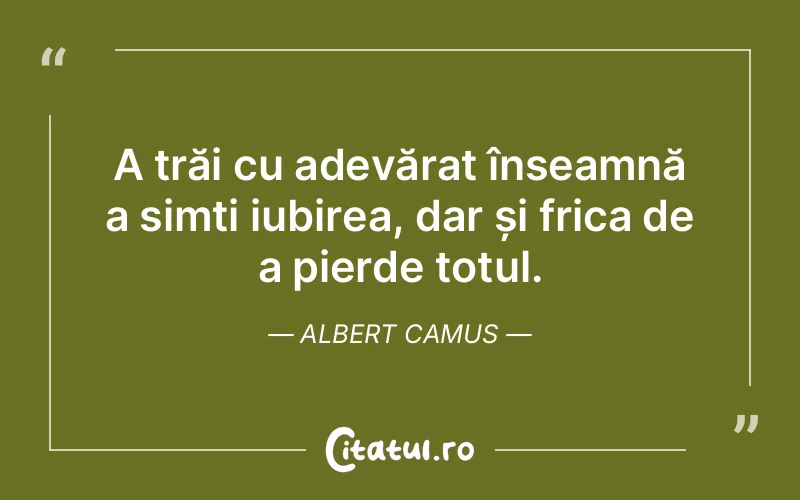 A trăi cu adevărat înseamnă a simți iubirea, dar și frica de a pierde totul. Albert Camus