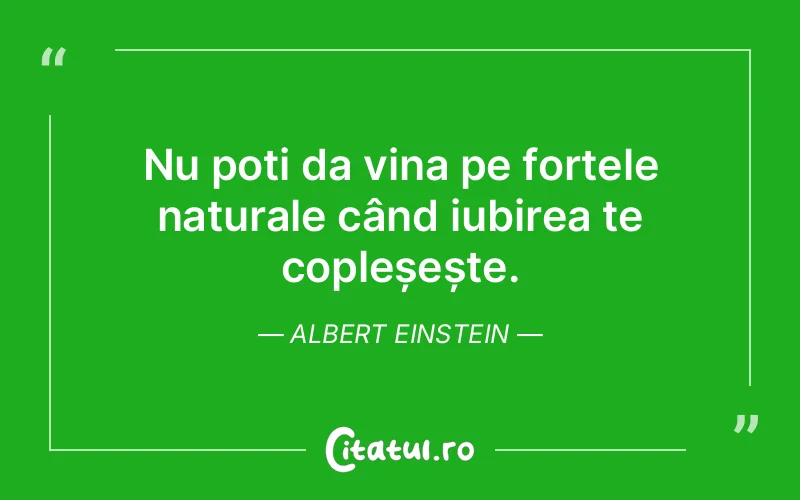 Nu poți da vina pe forțele naturale când iubirea te copleșește. Albert Einstein