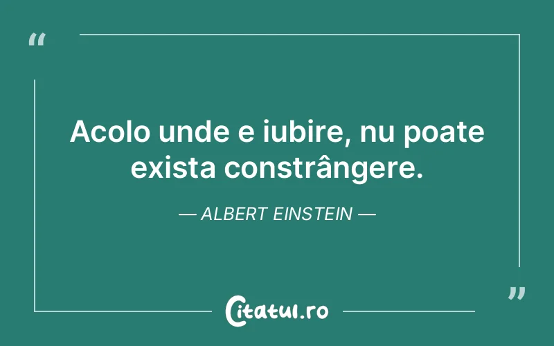 Acolo unde e iubire, nu poate exista constrângere. Albert Einstein