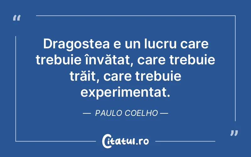 Dragostea e un lucru care trebuie învățat, care trebuie trăit, care trebuie experimentat. Paulo Coelho