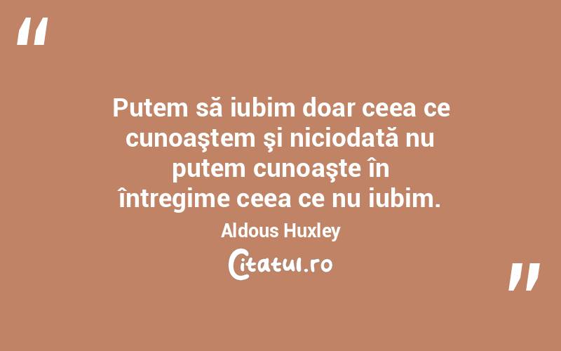 Putem să iubim doar ceea ce cunoaştem şi niciodată nu putem cunoaşte în întregime ceea ce nu iubim. Aldous Huxley
