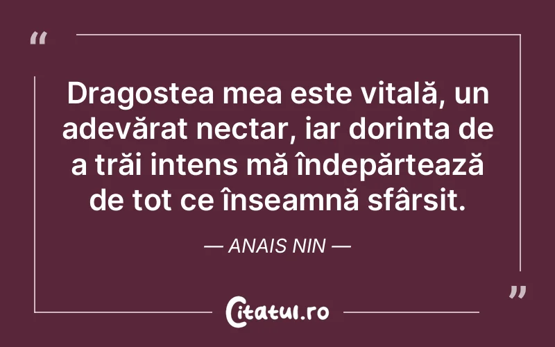 Dragostea mea este vitală, un adevărat nectar, iar dorința de a trăi intens mă îndepărtează de tot ce înseamnă sfârșit. Anais Nin