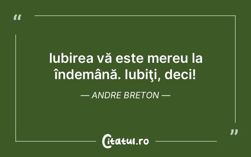 Iubirea vă este mereu la îndemână. Iubiţi, deci! Andre Breton