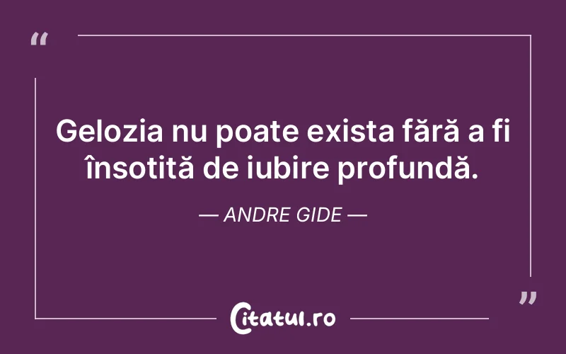 Gelozia nu poate exista fără a fi însoțită de iubire profundă. Andre Gide