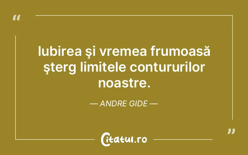 Iubirea şi vremea frumoasă şterg limitele contururilor noastre. Andre Gide