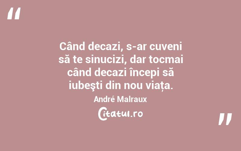 Când decazi, s-ar cuveni să te sinucizi, dar tocmai când decazi începi să iubeşti din nou viaţa. André Malraux
