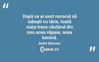 După ce ai avut norocul să iubeşti cu tărie, toată viaţa trece căutând din nou acea văpaie, acea lumină. André Maurois...