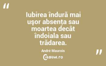  Iubirea îndură mai uşor absenţa sau moartea decât îndoiala sau trădarea. André Maurois...