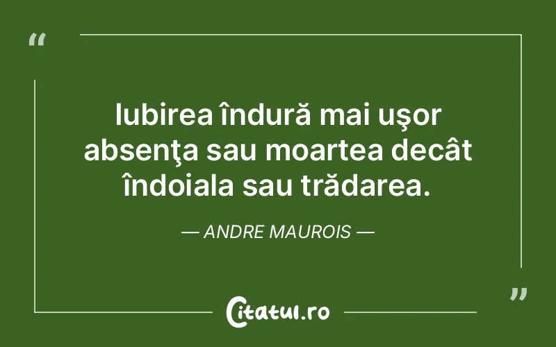 Iubirea îndură mai uşor absenţa sau moartea decât îndoiala sau trădarea. Andre Maurois