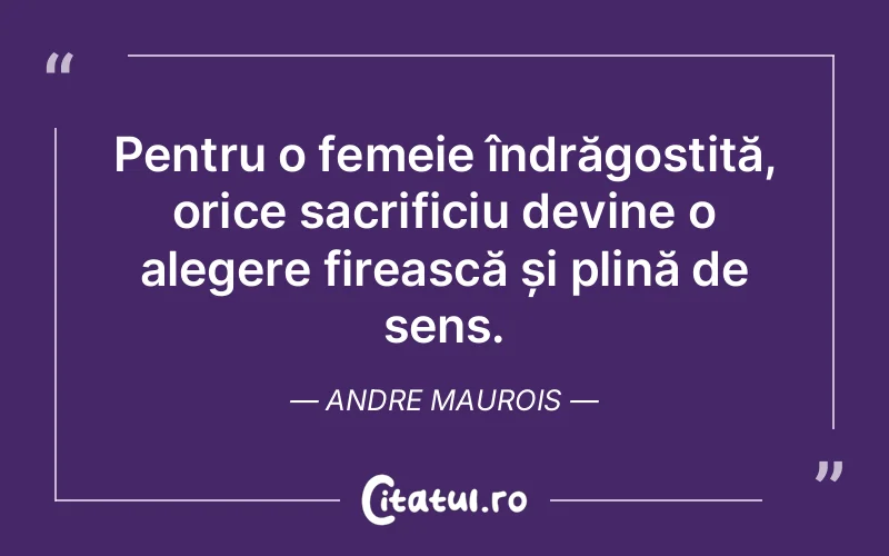 Pentru o femeie îndrăgostită, orice sacrificiu devine o alegere firească și plină de sens. Andre Maurois