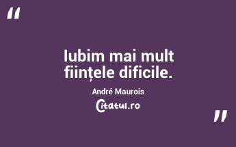 Iubim mai mult fiinţele dificile. André Maurois...