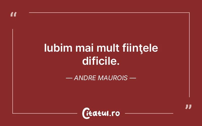 Iubim mai mult fiinţele dificile. Andre Maurois