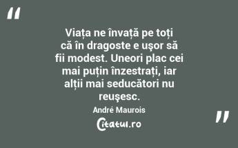  Viaţa ne învaţă pe toţi că în dragoste e uşor să fii modest. Uneori plac cei mai puţin înzestraţi, iar alţii mai seducători nu reuşesc. André Maurois...