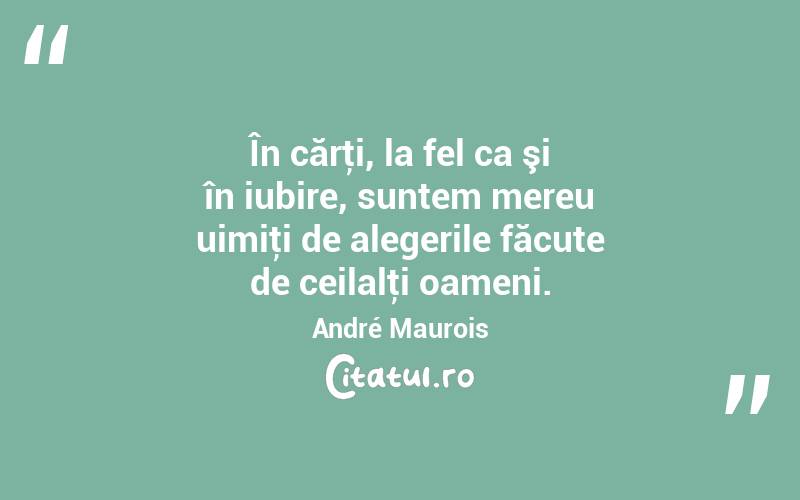 În cărţi, la fel ca şi în iubire, suntem mereu uimiţi de alegerile făcute de ceilalţi oameni. André Maurois
