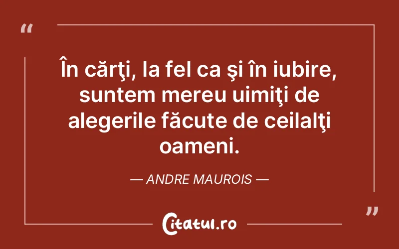 În cărţi, la fel ca şi în iubire, suntem mereu uimiţi de alegerile făcute de ceilalţi oameni. Andre Maurois