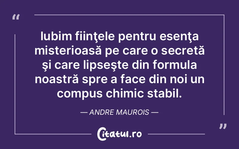 Iubim fiinţele pentru esenţa misterioasă pe care o secretă şi care lipseşte din formula noastră spre a face din noi un compus chimic stabil. Andre Maurois