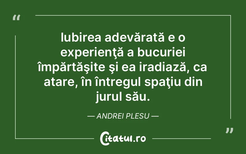 Iubirea adevărată e o experienţă a bucuriei împărtăşite şi ea iradiază, ca atare, în întregul spaţiu din jurul său. Andrei Plesu