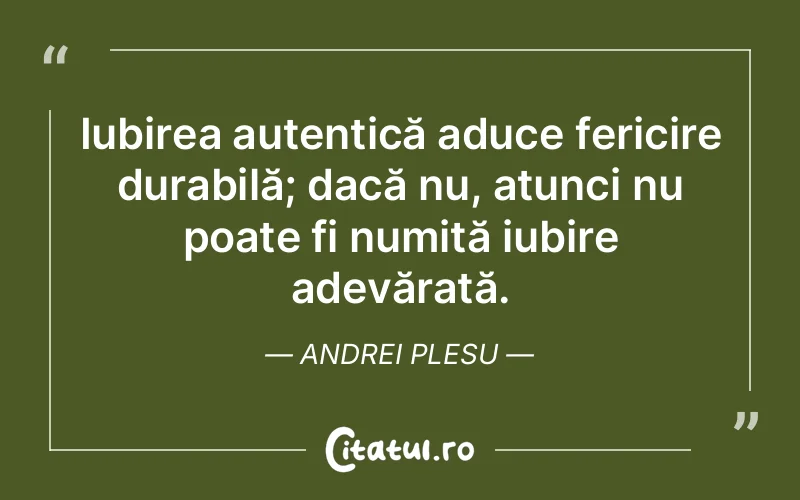 Iubirea autentică aduce fericire durabilă; dacă nu, atunci nu poate fi numită iubire adevărată. Andrei Plesu