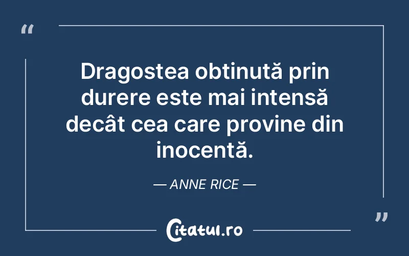 Dragostea obținută prin durere este mai intensă decât cea care provine din inocență. Anne Rice
