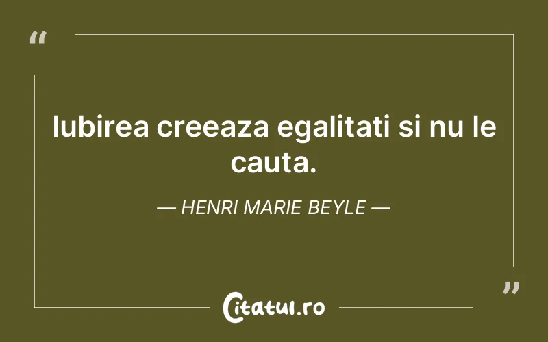 Iubirea creeaza egalitati si nu le cauta. Henri Marie Beyle