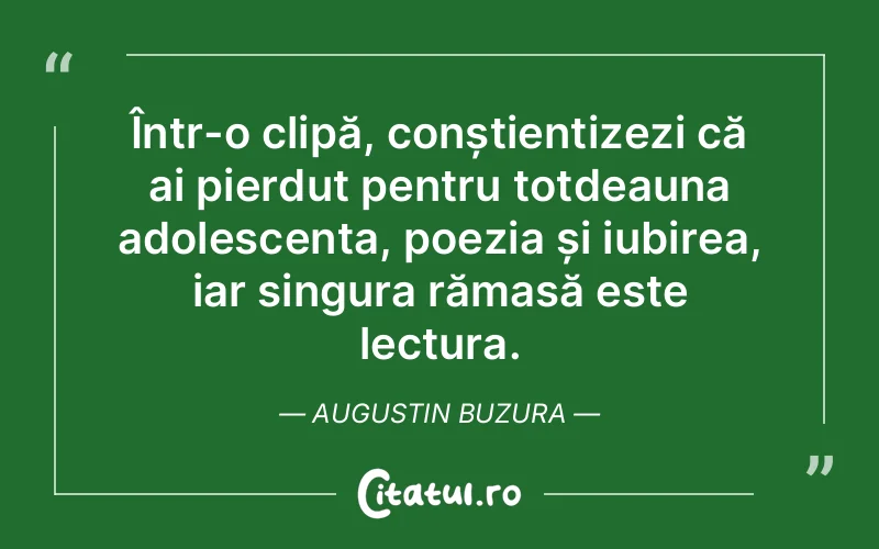 Într-o clipă, conștientizezi că ai pierdut pentru totdeauna adolescența, poezia și iubirea, iar singura rămasă este lectura. Augustin Buzura